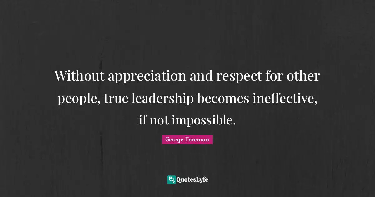 George Foreman Quotes: "Without appreciation and respect for other people, true leadership becomes ineffective, if not impossible."