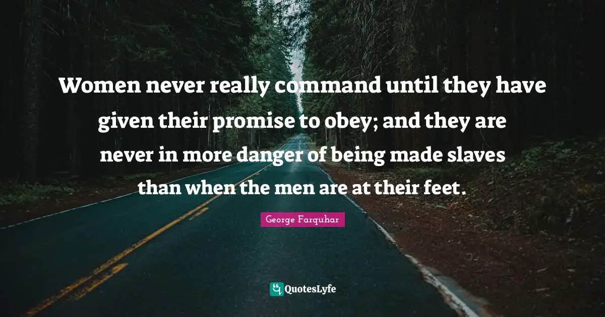 Women never really command until they have given their promise to obey; and they are never in more danger of being made slaves than when the men are at their feet.