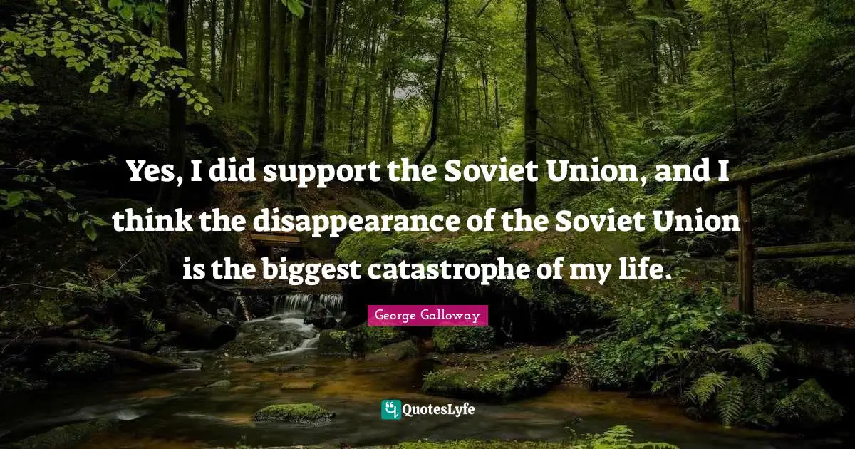George Galloway Quotes: "Yes, I did support the Soviet Union, and I think the disappearance of the Soviet Union is the biggest catastrophe of my life."