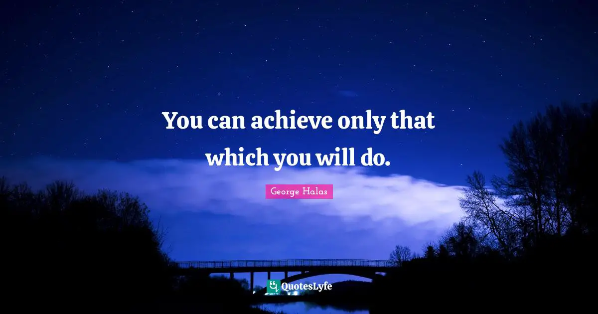 You can achieve only that which you will do.
