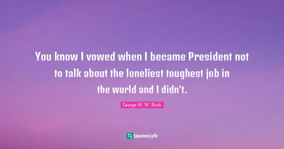 You know I vowed when I became President not to talk about the loneliest toughest job in the world and I didn't.