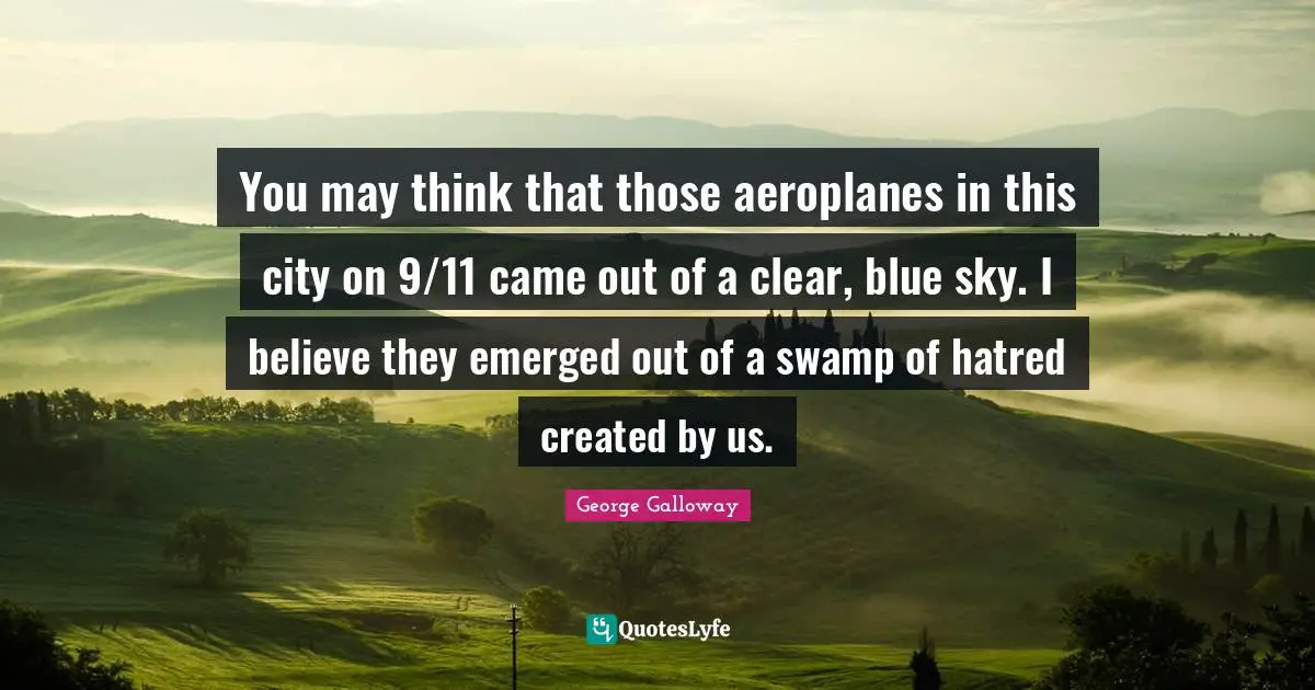 George Galloway Quotes: "You may think that those aeroplanes in this city on 9/11 came out of a clear, blue sky. I believe they emerged out of a swamp of hatred created by us."