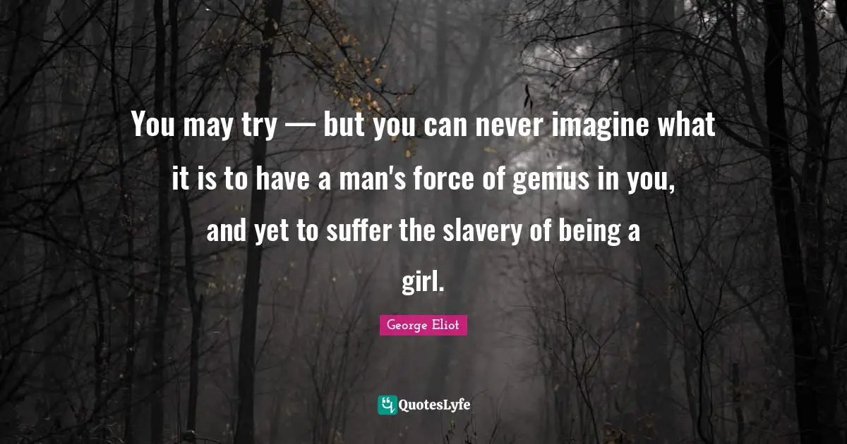George Eliot Quotes: "You may try — but you can never imagine what it is to have a man's force of genius in you, and yet to suffer the slavery of being a girl."