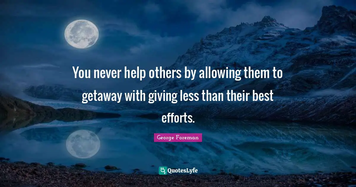 George Foreman Quotes: "You never help others by allowing them to getaway with giving less than their best efforts."