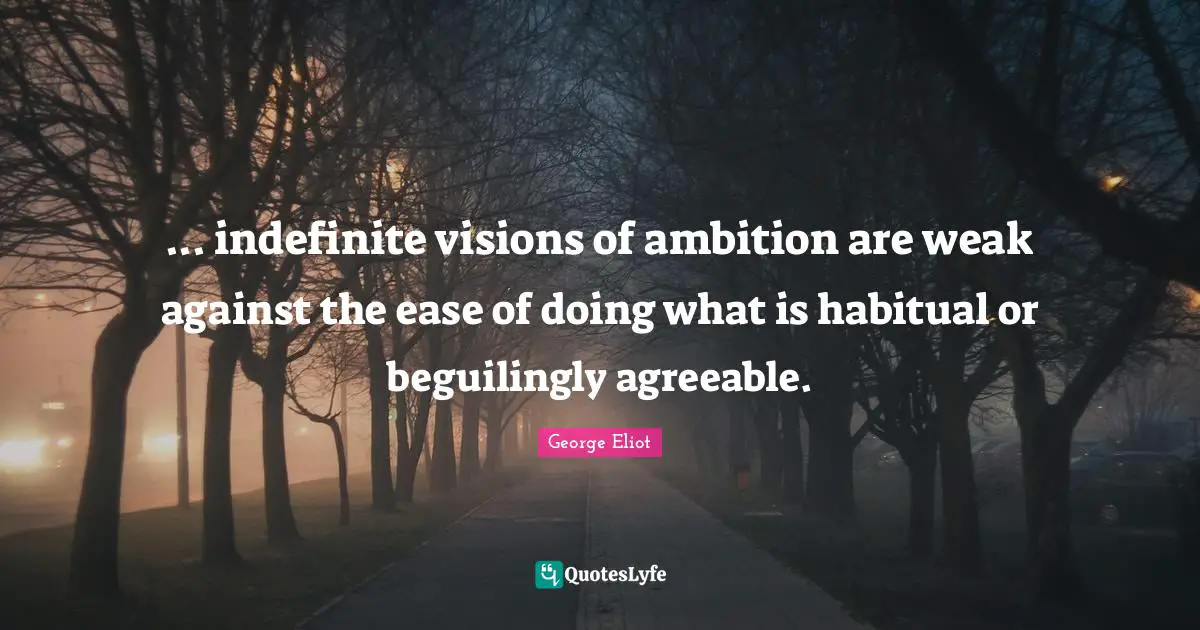 ... indefinite visions of ambition are weak against the ease of doing what is habitual or beguilingly agreeable.