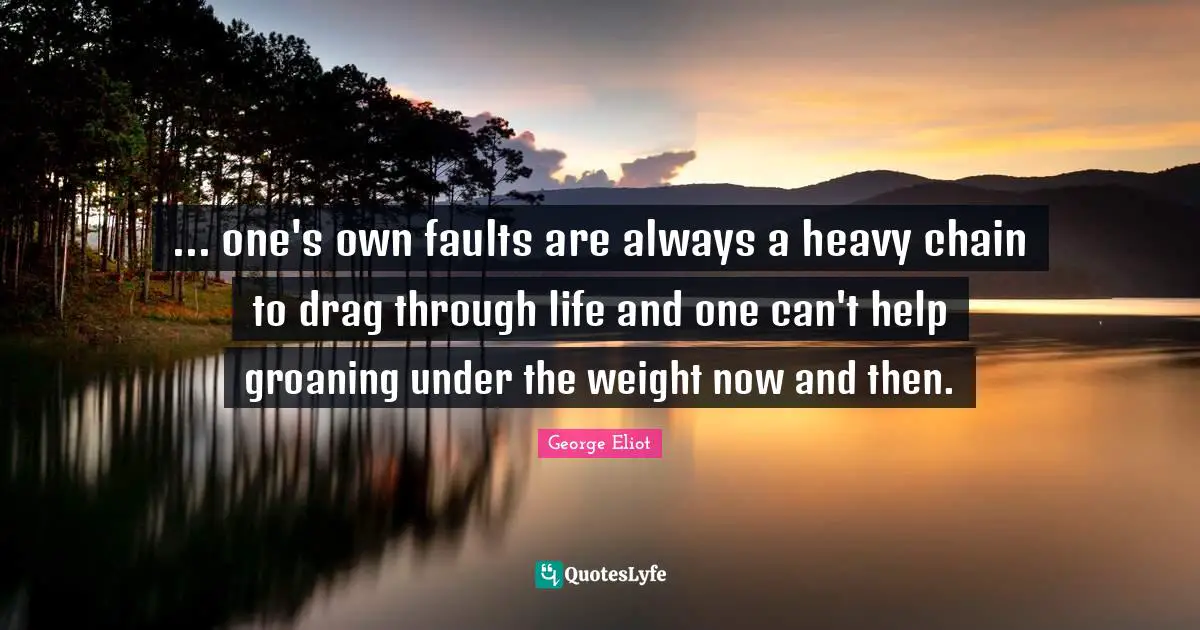 ... one's own faults are always a heavy chain to drag through life and one can't help groaning under the weight now and then.