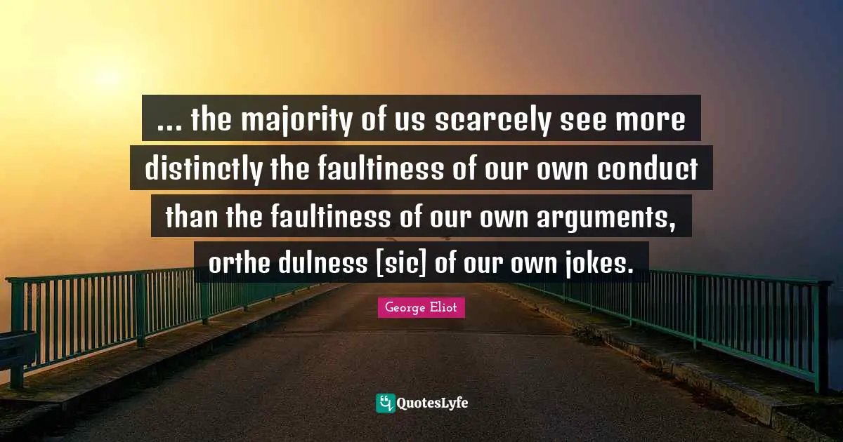 ... the majority of us scarcely see more distinctly the faultiness of our own conduct than the faultiness of our own arguments, orthe dulness [sic] of our own jokes.