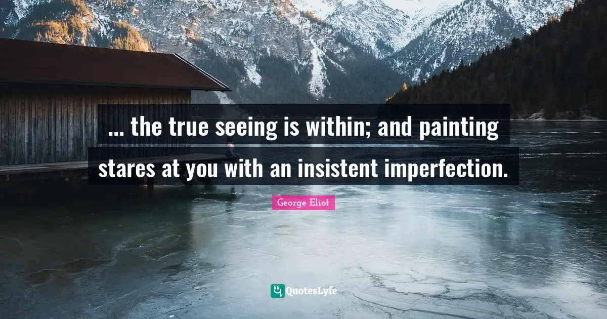 ... the true seeing is within; and painting stares at you with an insistent imperfection.