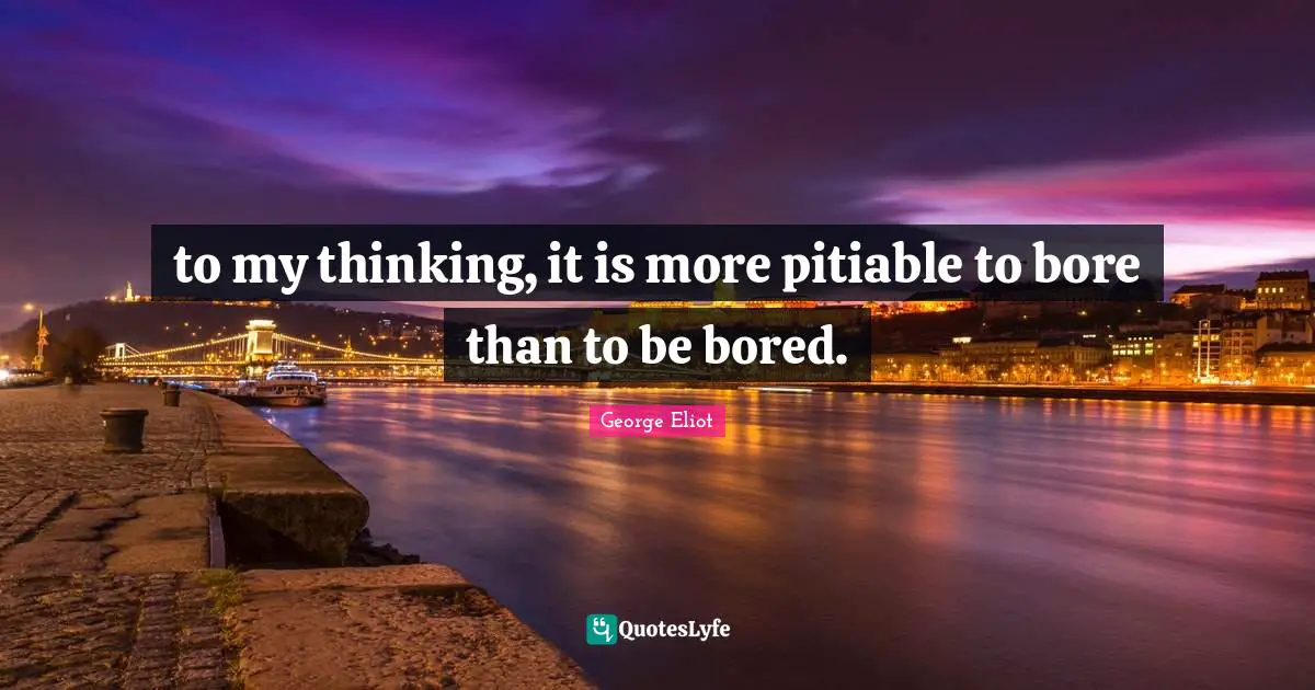 to my thinking, it is more pitiable to bore than to be bored.