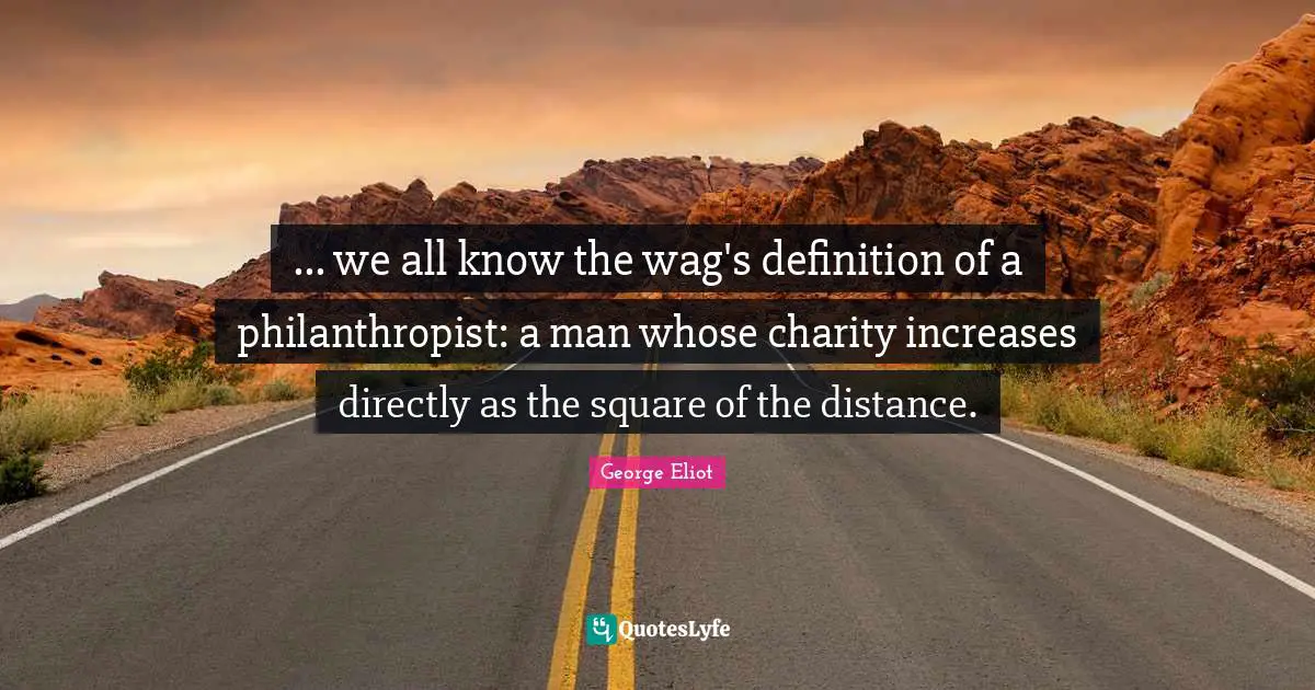 ... we all know the wag's definition of a philanthropist: a man whose charity increases directly as the square of the distance.