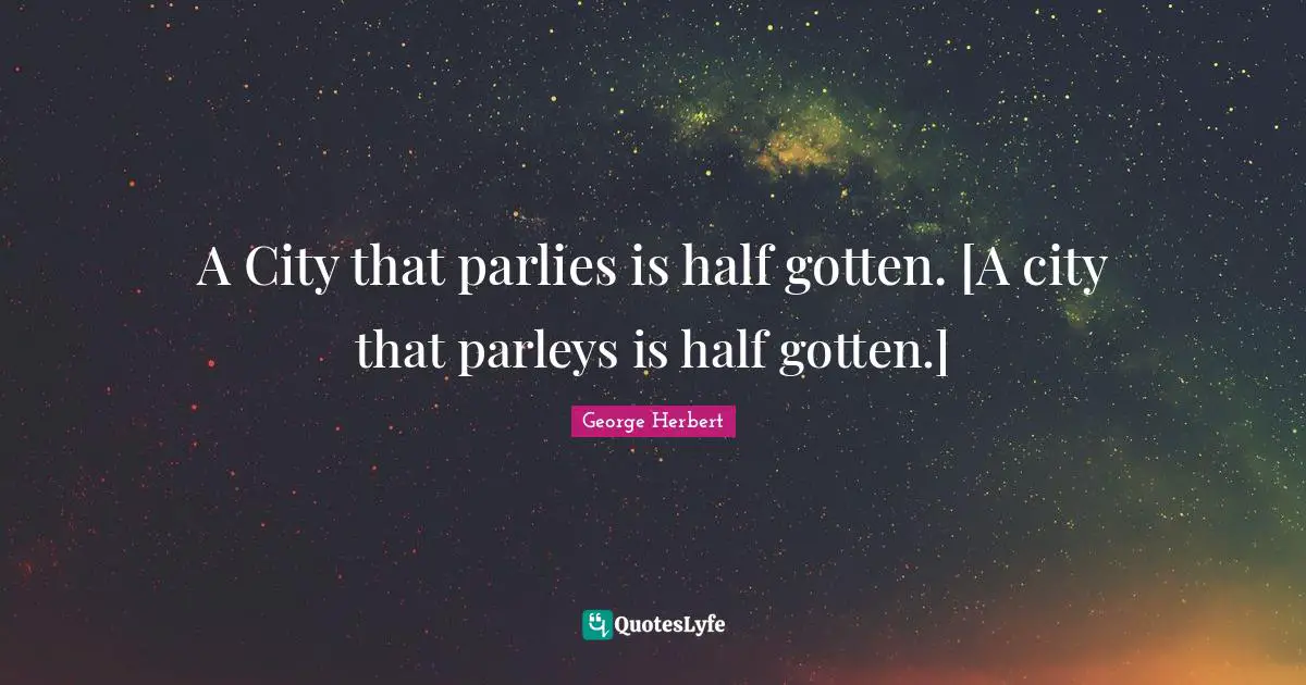A City that parlies is half gotten. [A city that parleys is half gotten.]