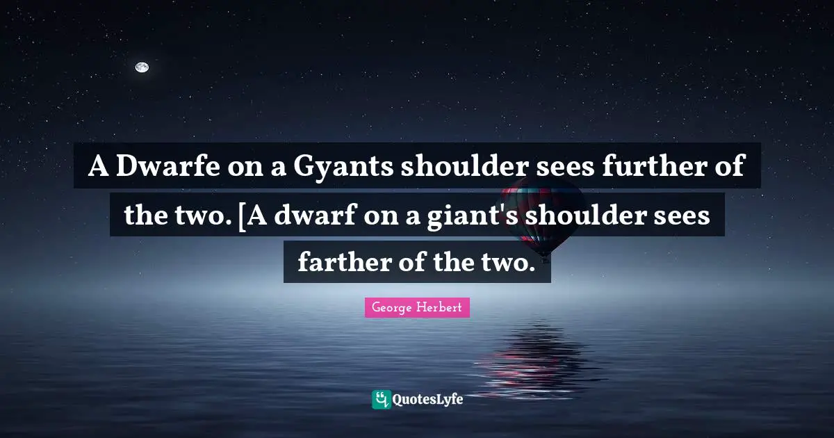 A Dwarfe on a Gyants shoulder sees further of the two. [A dwarf on a giant's shoulder sees farther of the two.