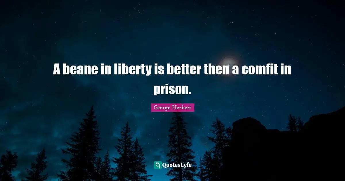 A beane in liberty is better then a comfit in prison.