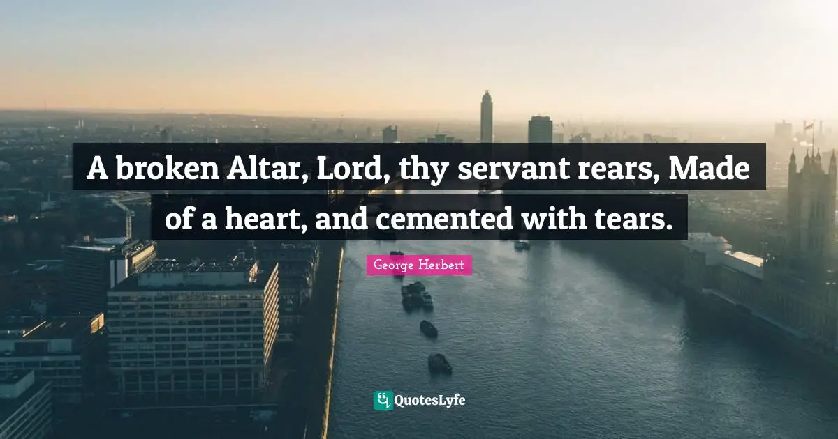 A broken Altar, Lord, thy servant rears, Made of a heart, and cemented with tears.