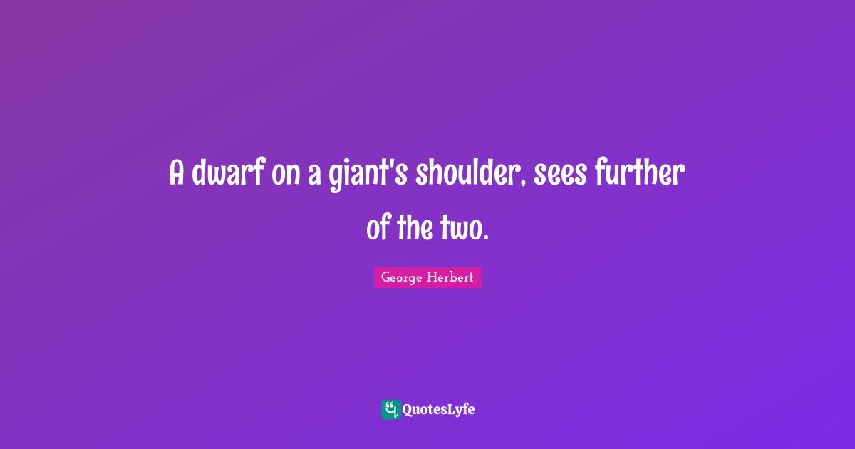 A dwarf on a giant's shoulder, sees further of the two.