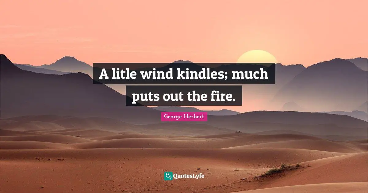 A litle wind kindles; much puts out the fire.