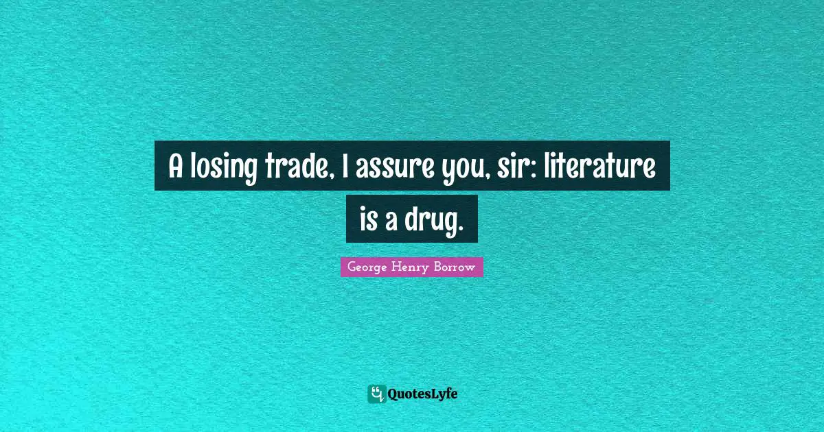 A losing trade, I assure you, sir: literature is a drug.