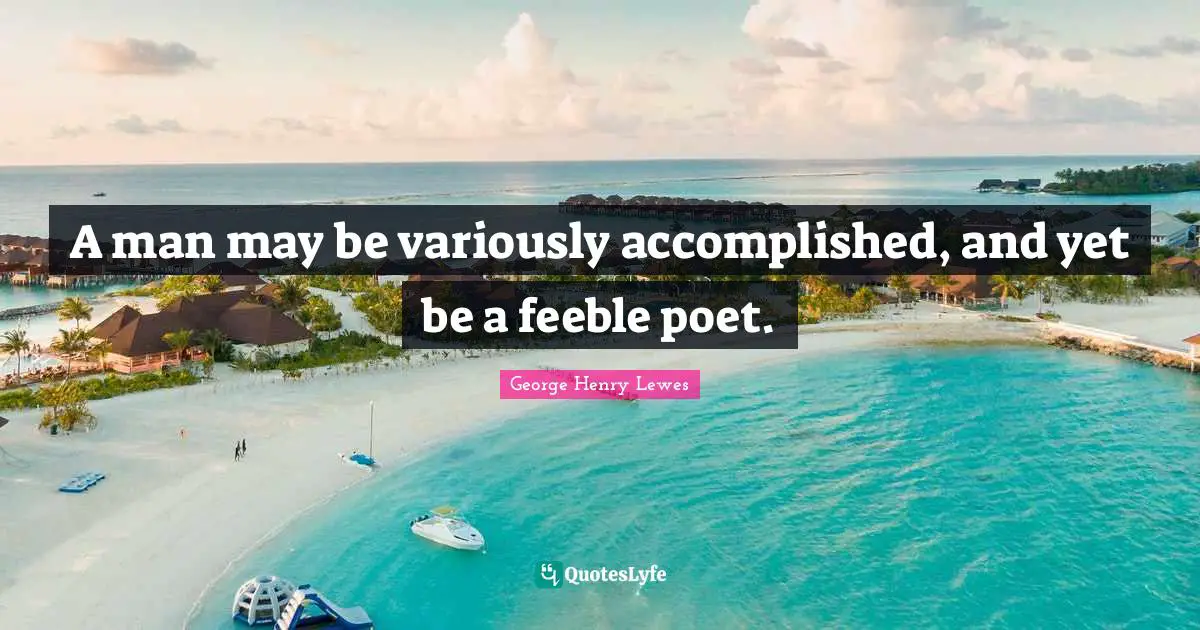 A man may be variously accomplished, and yet be a feeble poet.
