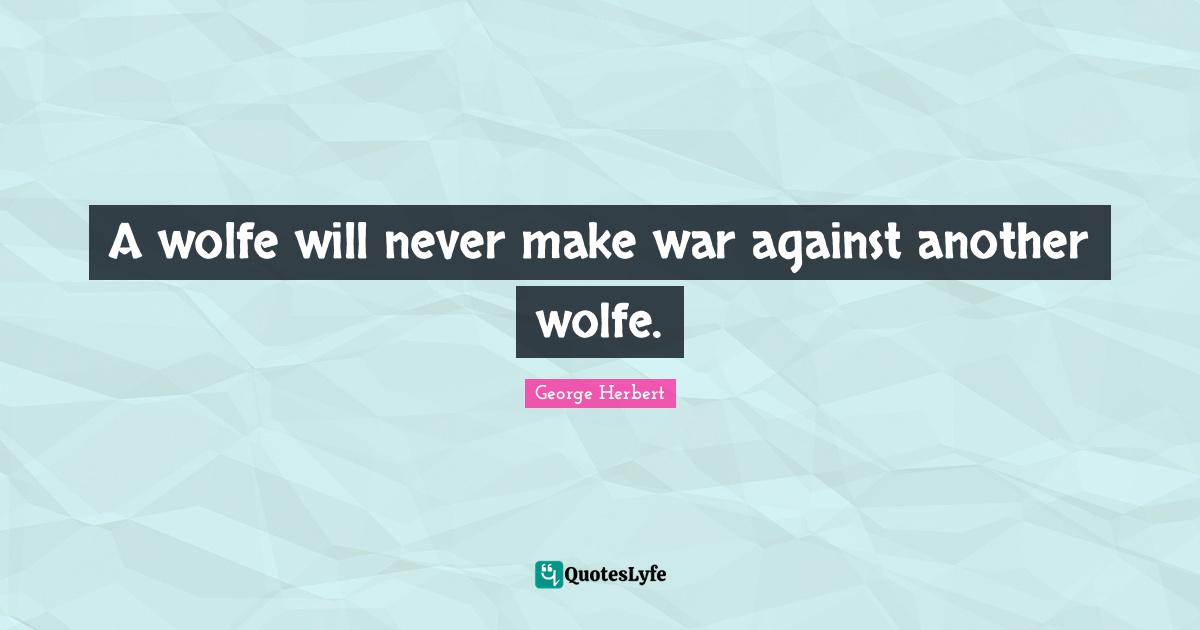 A wolfe will never make war against another wolfe.
