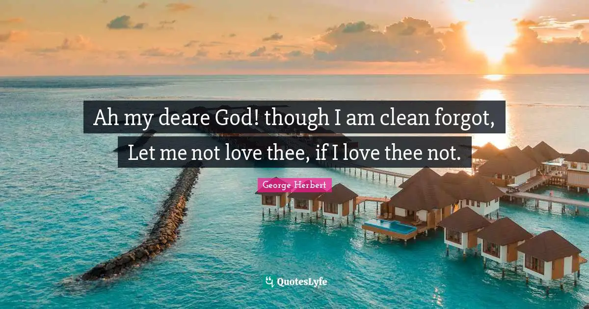 Ah my deare God! though I am clean forgot, Let me not love thee, if I love thee not.