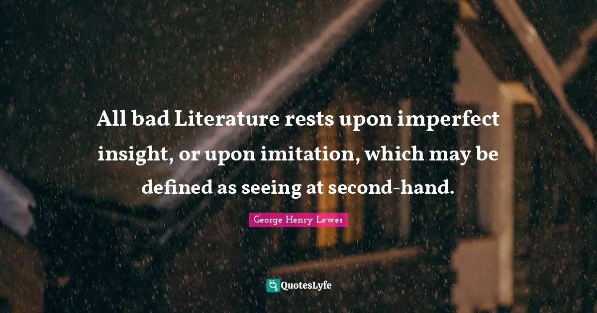 All bad Literature rests upon imperfect insight, or upon imitation, which may be defined as seeing at second-hand.