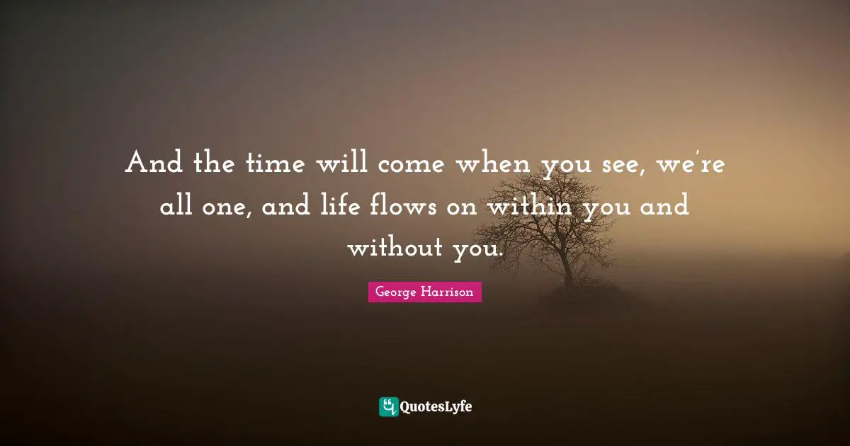 George Harrison Quotes: "And the time will come when you see, we’re all one, and life flows on within you and without you."