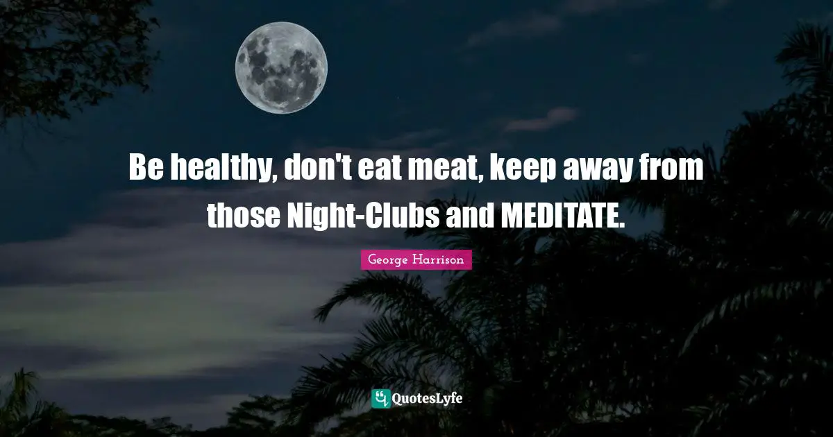 Be healthy, don't eat meat, keep away from those Night-Clubs and MEDITATE.