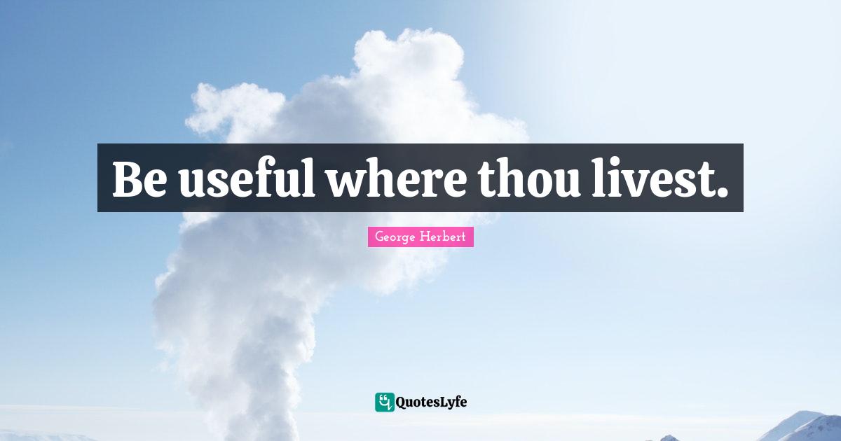Be useful where thou livest.