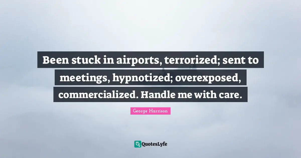 George Harrison Quotes: "Been stuck in airports, terrorized; sent to meetings, hypnotized; overexposed, commercialized. Handle me with care."