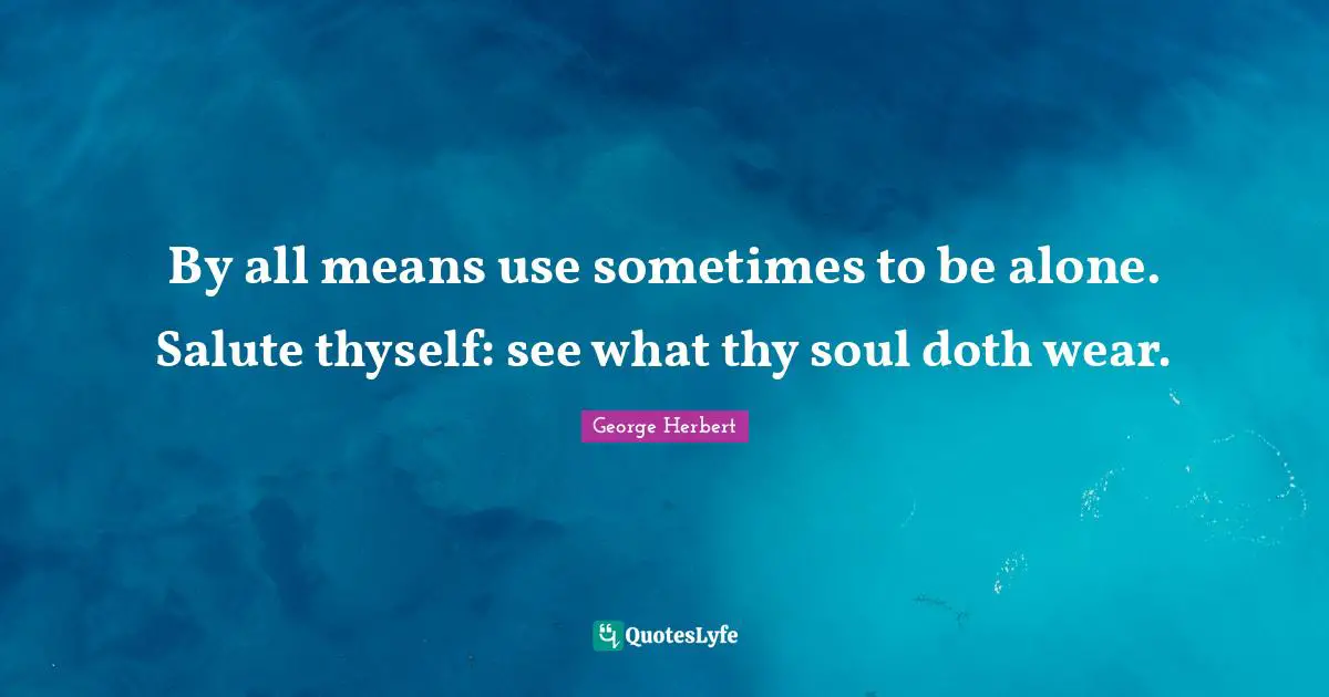 George Herbert Quotes: "By all means use sometimes to be alone. Salute thyself: see what thy soul doth wear."