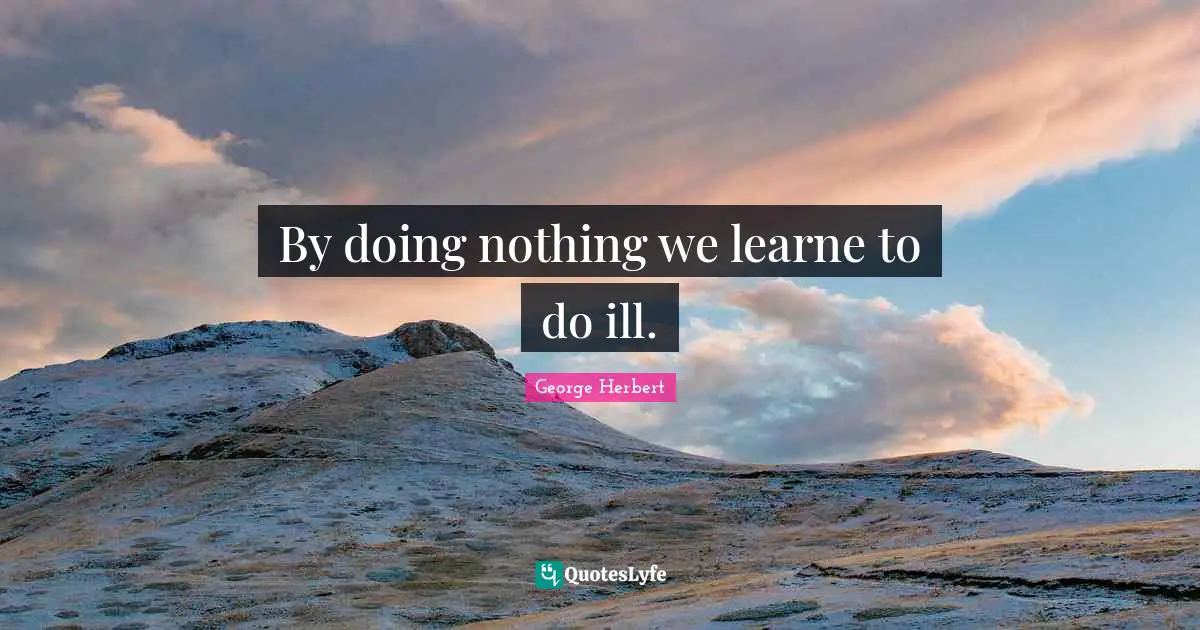 By doing nothing we learne to do ill.