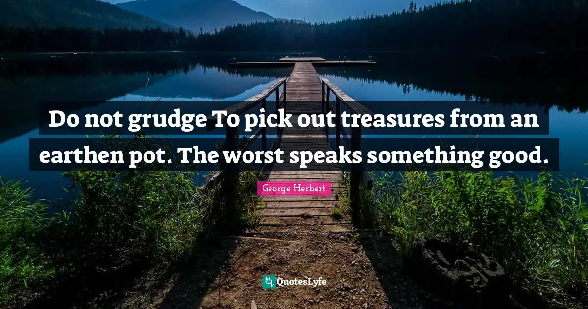 Do not grudge To pick out treasures from an earthen pot. The worst speaks something good.