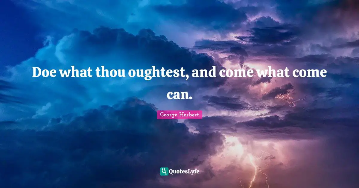 Doe what thou oughtest, and come what come can.