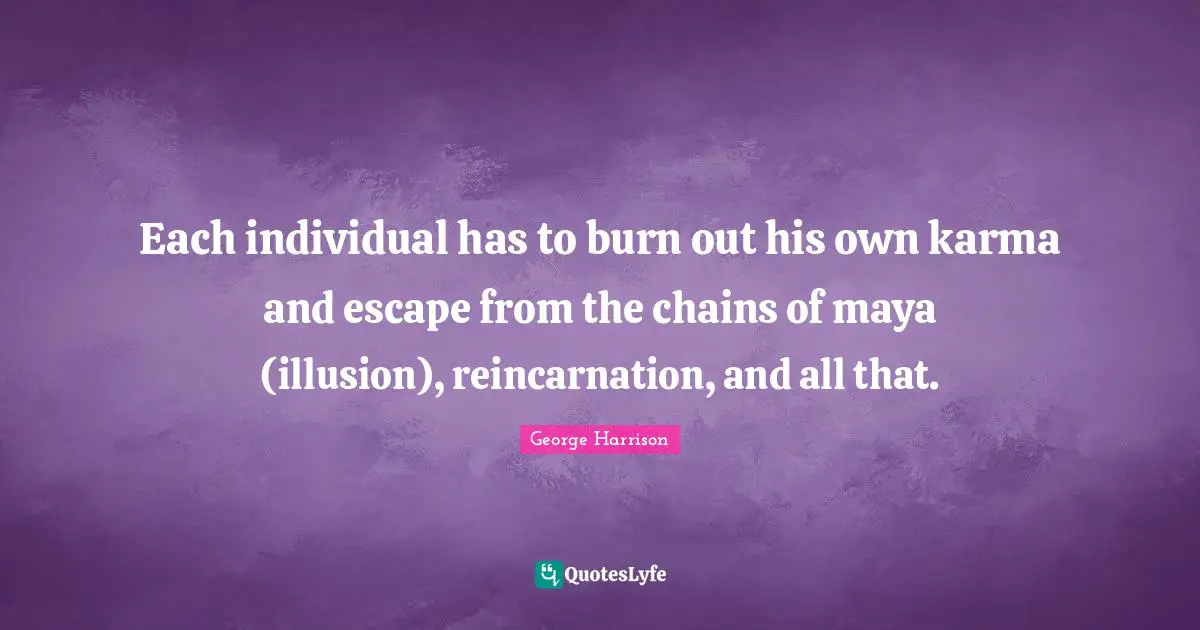 Reincarnation Quotes: "Each individual has to burn out his own karma and escape from the chains of maya (illusion), reincarnation, and all that."