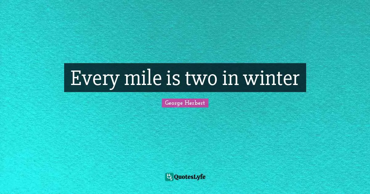 George Herbert Quotes: "Every mile is two in winter"