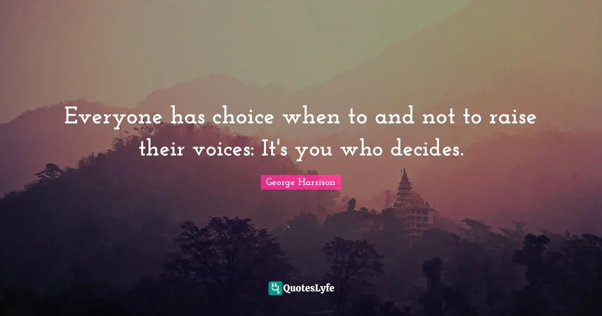 George Harrison Quotes: "Everyone has choice when to and not to raise their voices: It's you who decides."