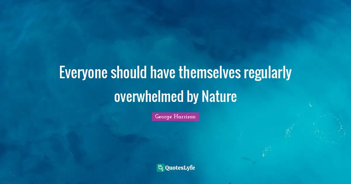 George Harrison Quotes: "Everyone should have themselves regularly overwhelmed by Nature"