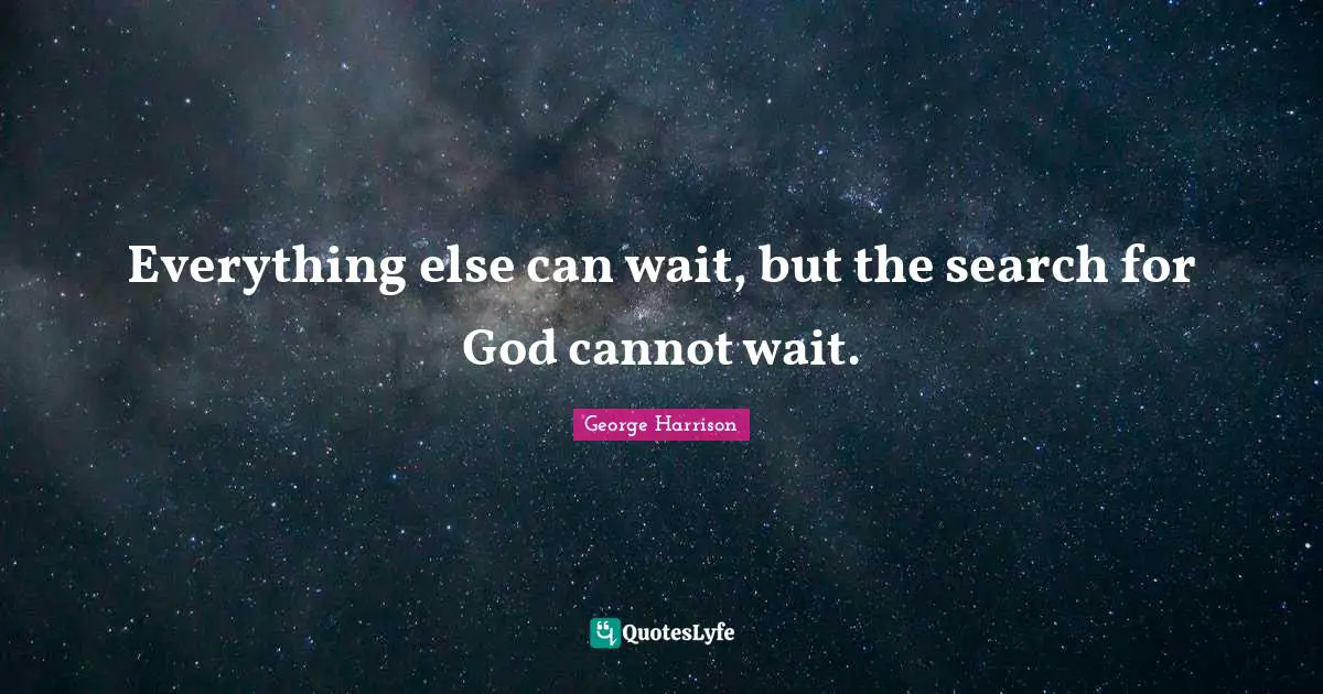 Everything else can wait, but the search for God cannot wait.