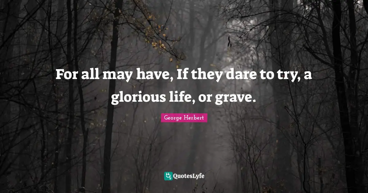 George Herbert Quotes: "For all may have, If they dare to try, a glorious life, or grave."