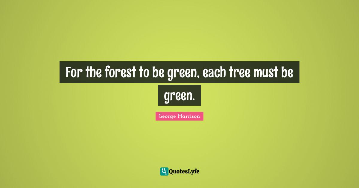 George Harrison Quotes: "For the forest to be green, each tree must be green."