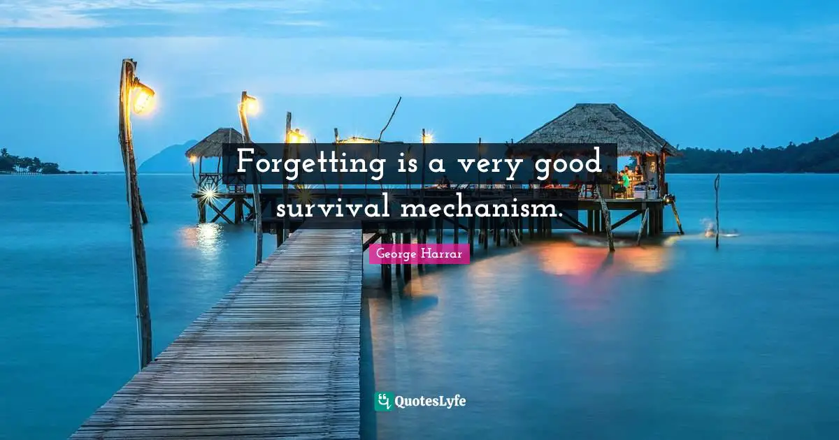 Forgetting is a very good survival mechanism.