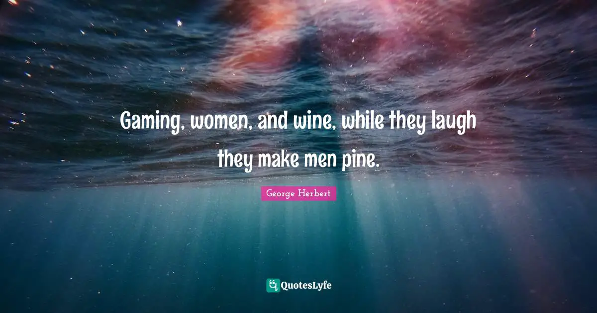 Gaming, women, and wine, while they laugh they make men pine.