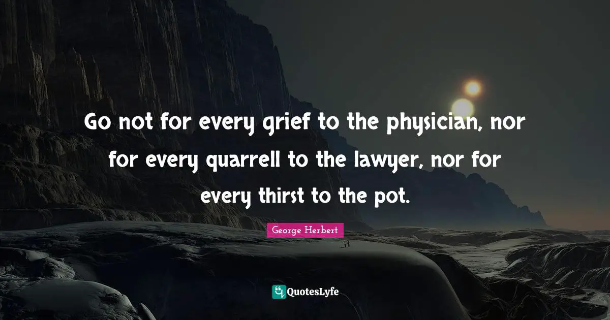 Go not for every grief to the physician, nor for every quarrell to the lawyer, nor for every thirst to the pot.
