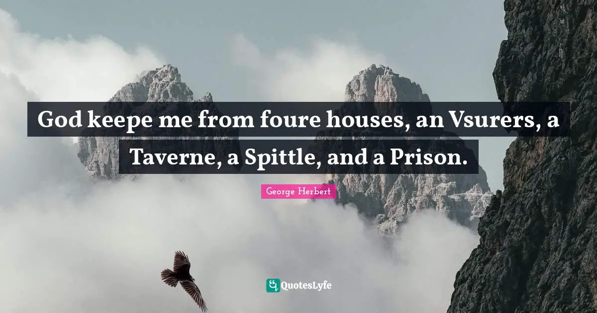 God keepe me from foure houses, an Vsurers, a Taverne, a Spittle, and a Prison.