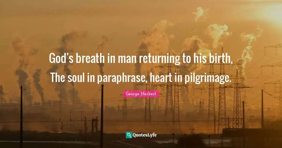 God's breath in man returning to his birth, The soul in paraphrase, heart in pilgrimage.