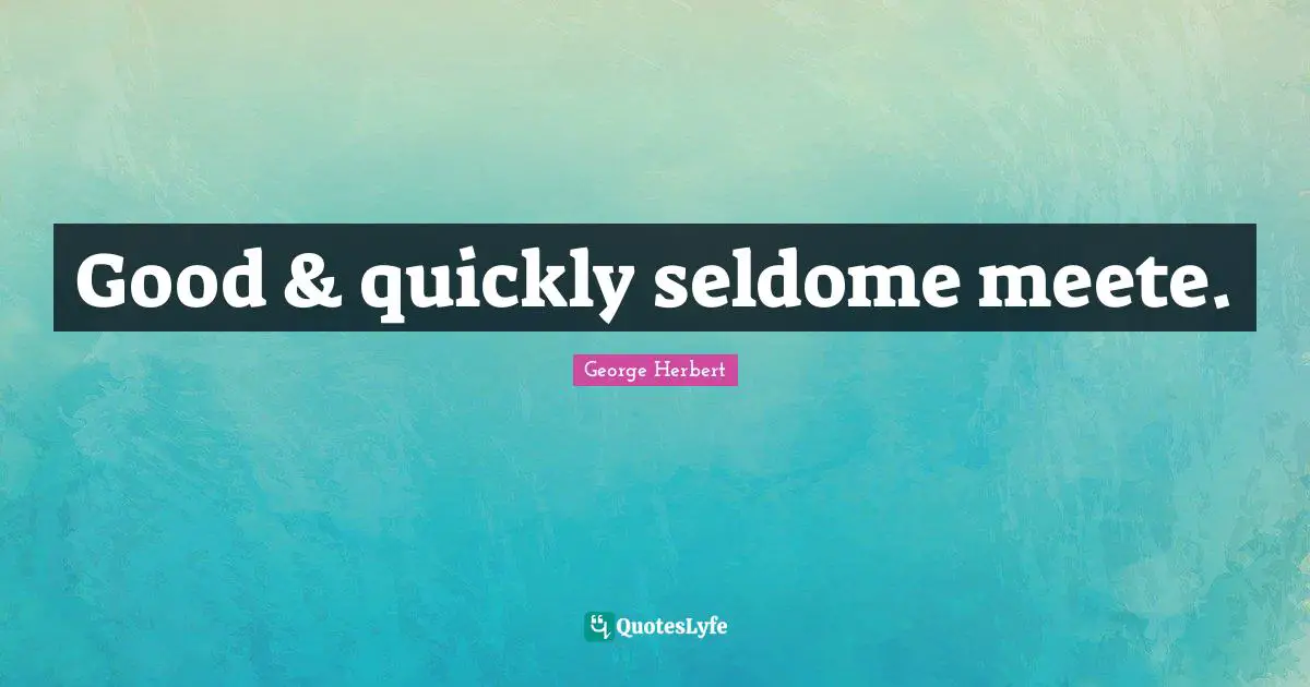Good & quickly seldome meete.