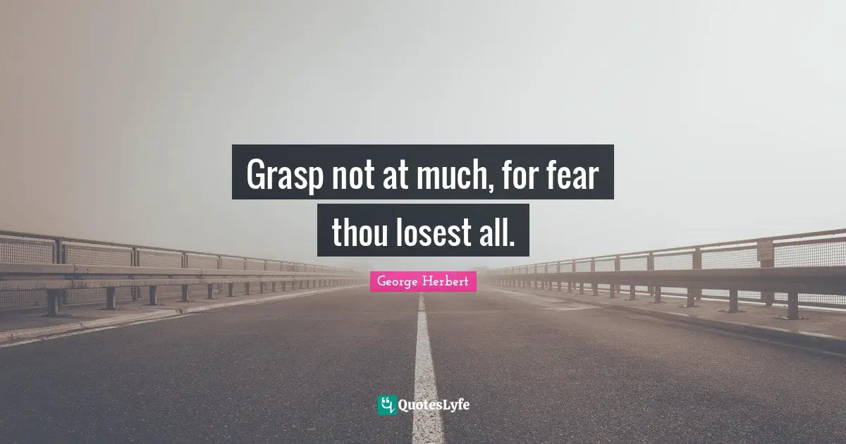 Grasp not at much, for fear thou losest all.