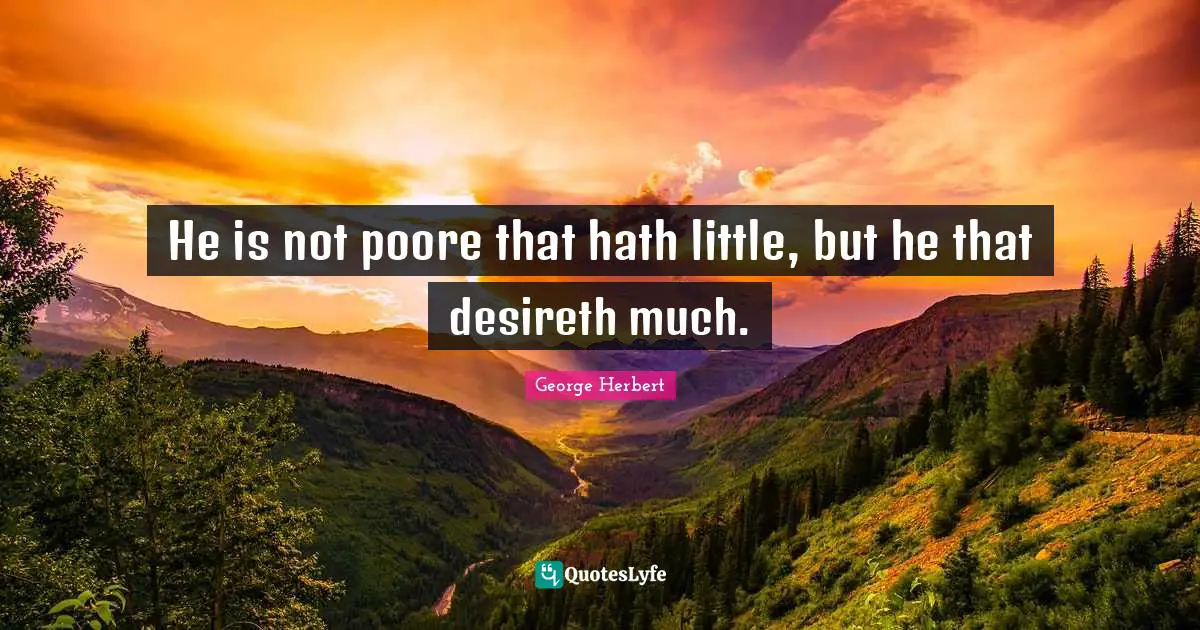 He is not poore that hath little, but he that desireth much.