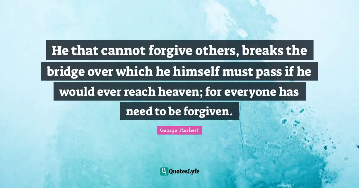 He that cannot forgive others, breaks the bridge over which he himself must pass if he would ever reach heaven; for everyone has need to be forgiven.