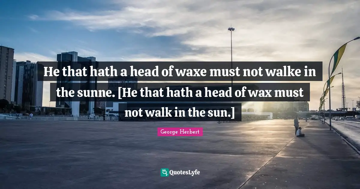 He that hath a head of waxe must not walke in the sunne. [He that hath a head of wax must not walk in the sun.]